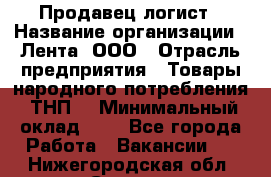 Продавец-логист › Название организации ­ Лента, ООО › Отрасль предприятия ­ Товары народного потребления (ТНП) › Минимальный оклад ­ 1 - Все города Работа » Вакансии   . Нижегородская обл.,Саров г.